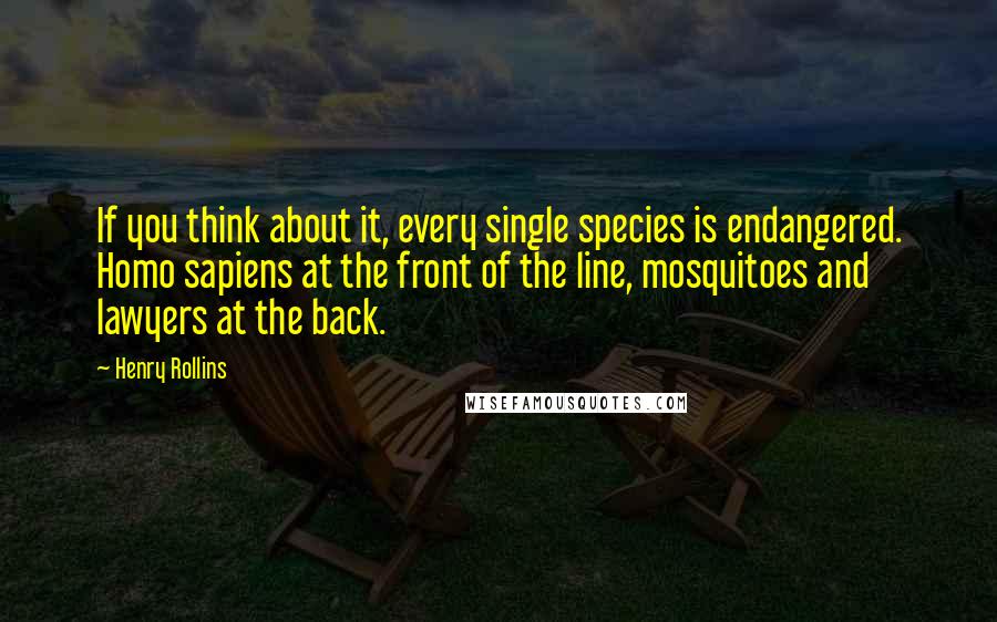 Henry Rollins Quotes: If you think about it, every single species is endangered. Homo sapiens at the front of the line, mosquitoes and lawyers at the back.