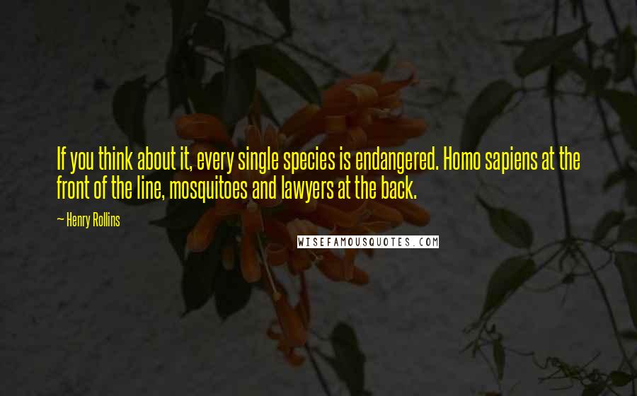 Henry Rollins Quotes: If you think about it, every single species is endangered. Homo sapiens at the front of the line, mosquitoes and lawyers at the back.