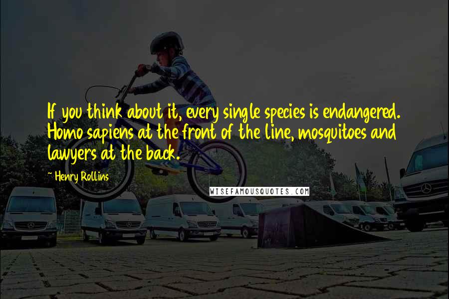 Henry Rollins Quotes: If you think about it, every single species is endangered. Homo sapiens at the front of the line, mosquitoes and lawyers at the back.