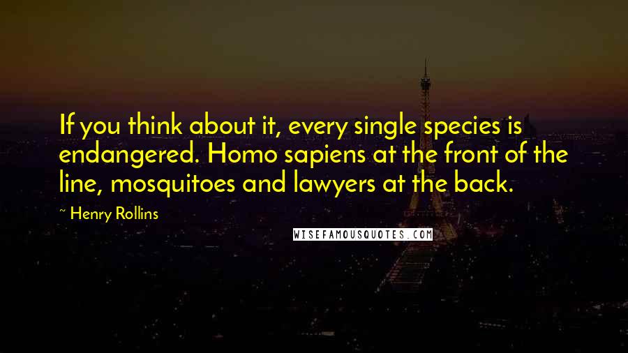 Henry Rollins Quotes: If you think about it, every single species is endangered. Homo sapiens at the front of the line, mosquitoes and lawyers at the back.