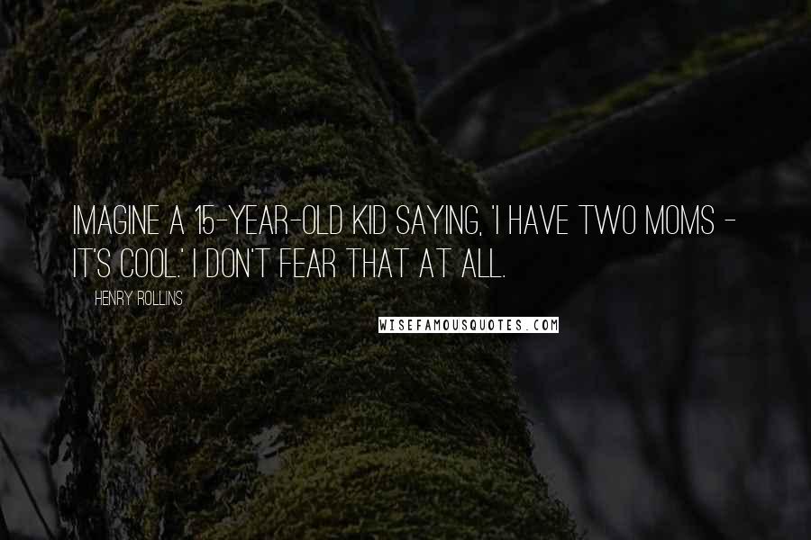 Henry Rollins Quotes: Imagine a 15-year-old kid saying, 'I have two moms - it's cool.' I don't fear that at all.