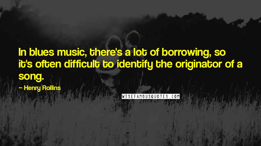 Henry Rollins Quotes: In blues music, there's a lot of borrowing, so it's often difficult to identify the originator of a song.