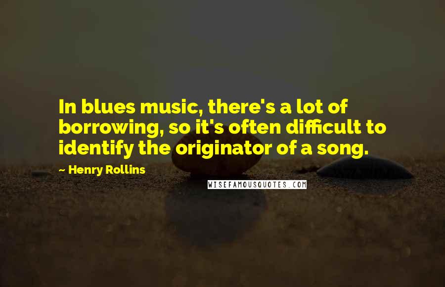 Henry Rollins Quotes: In blues music, there's a lot of borrowing, so it's often difficult to identify the originator of a song.