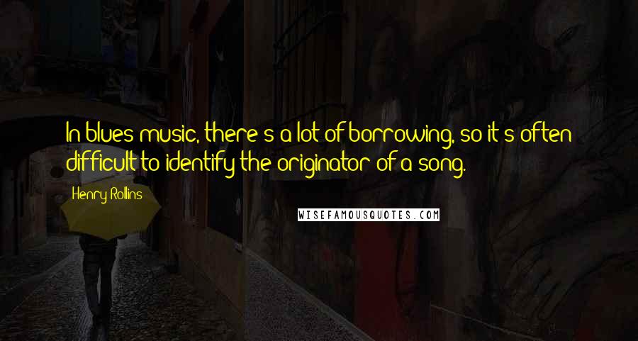 Henry Rollins Quotes: In blues music, there's a lot of borrowing, so it's often difficult to identify the originator of a song.