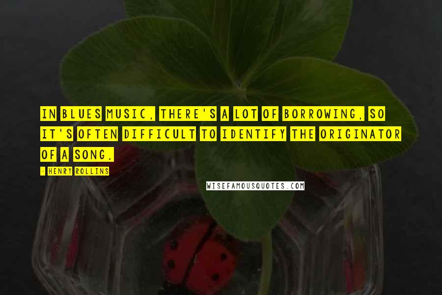 Henry Rollins Quotes: In blues music, there's a lot of borrowing, so it's often difficult to identify the originator of a song.