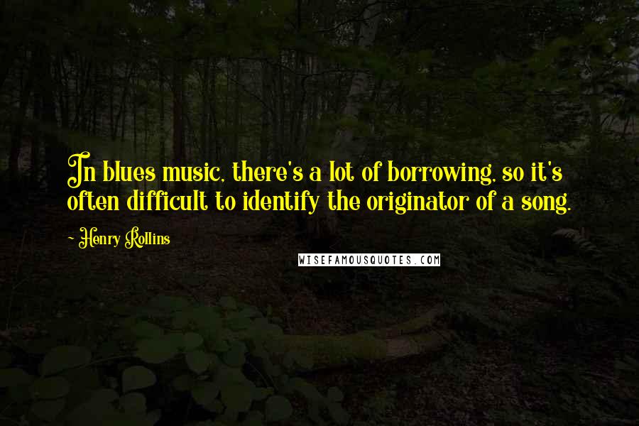 Henry Rollins Quotes: In blues music, there's a lot of borrowing, so it's often difficult to identify the originator of a song.