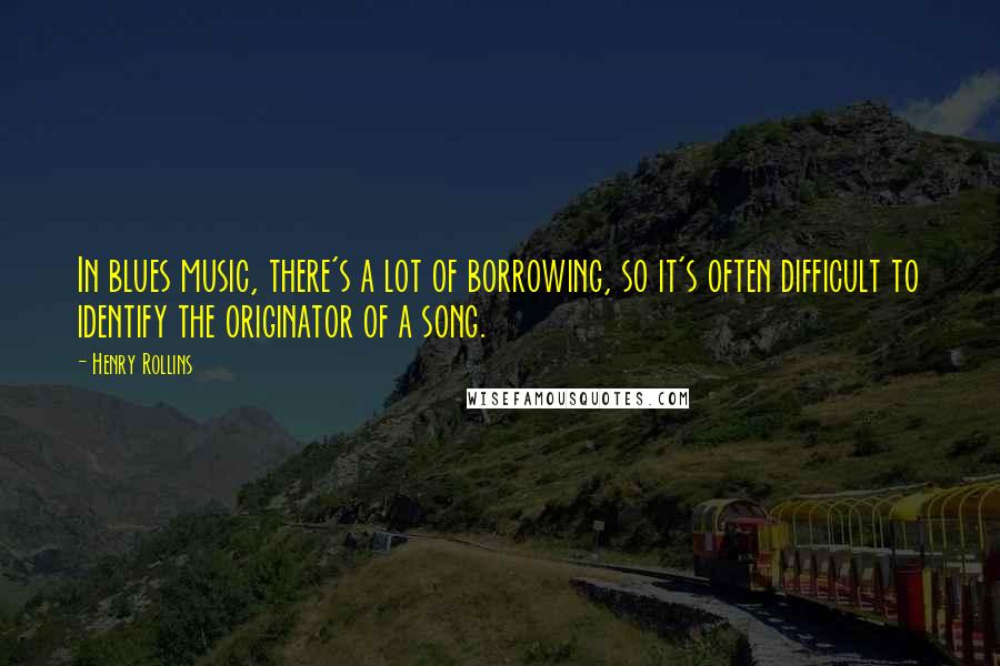 Henry Rollins Quotes: In blues music, there's a lot of borrowing, so it's often difficult to identify the originator of a song.