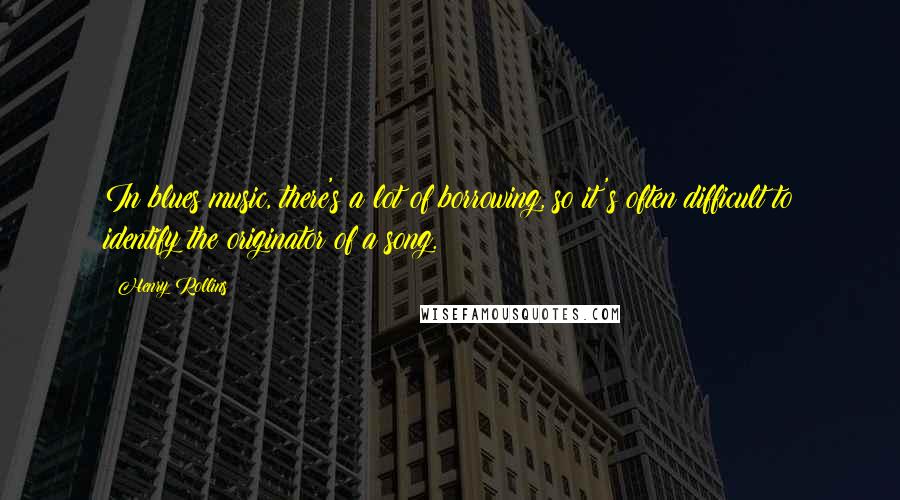 Henry Rollins Quotes: In blues music, there's a lot of borrowing, so it's often difficult to identify the originator of a song.