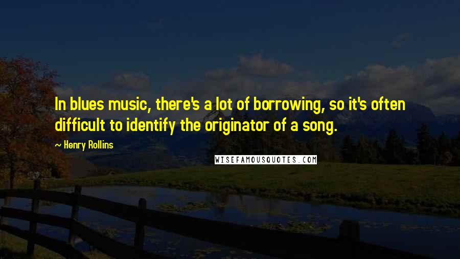 Henry Rollins Quotes: In blues music, there's a lot of borrowing, so it's often difficult to identify the originator of a song.