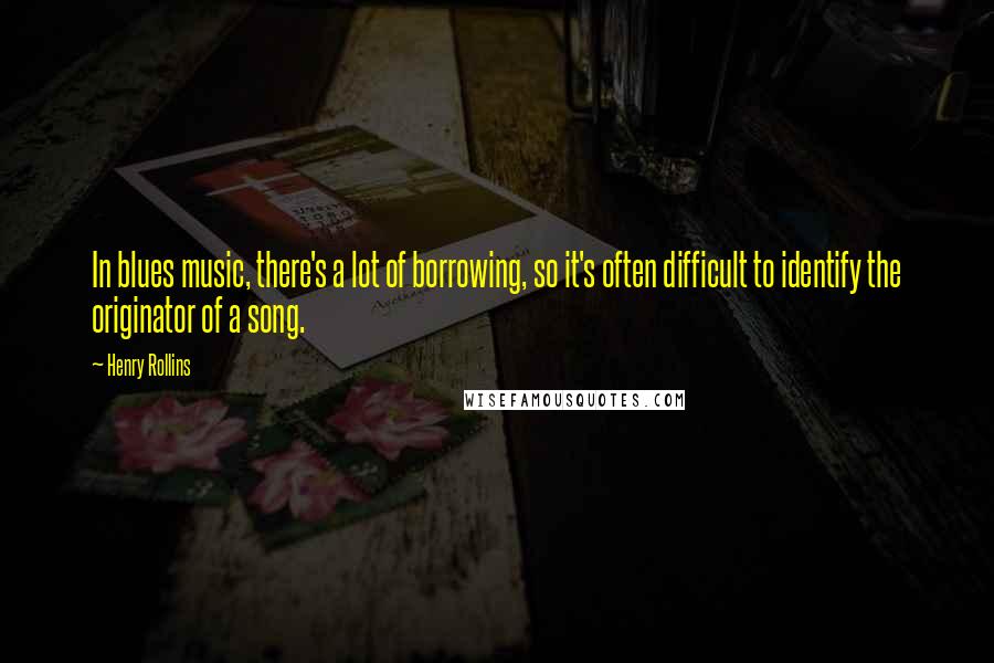 Henry Rollins Quotes: In blues music, there's a lot of borrowing, so it's often difficult to identify the originator of a song.