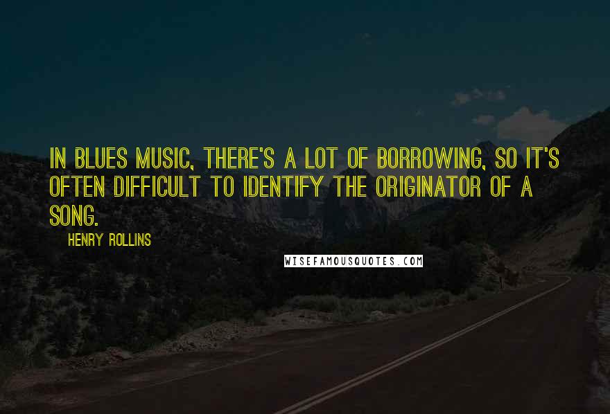 Henry Rollins Quotes: In blues music, there's a lot of borrowing, so it's often difficult to identify the originator of a song.