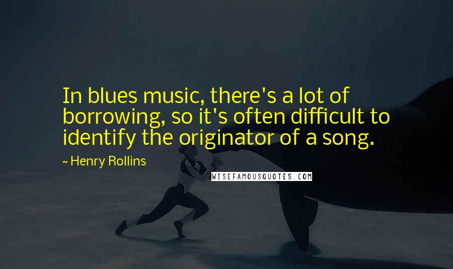 Henry Rollins Quotes: In blues music, there's a lot of borrowing, so it's often difficult to identify the originator of a song.