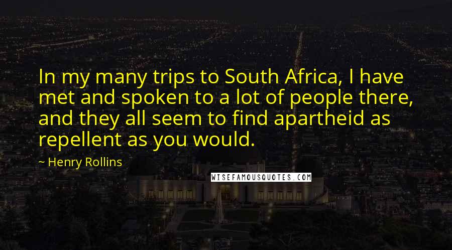 Henry Rollins Quotes: In my many trips to South Africa, I have met and spoken to a lot of people there, and they all seem to find apartheid as repellent as you would.