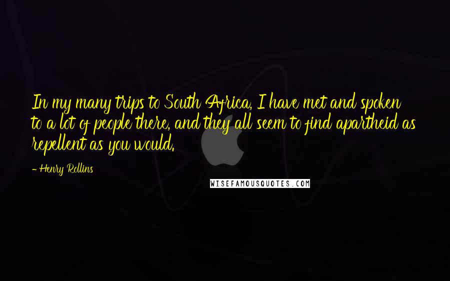 Henry Rollins Quotes: In my many trips to South Africa, I have met and spoken to a lot of people there, and they all seem to find apartheid as repellent as you would.