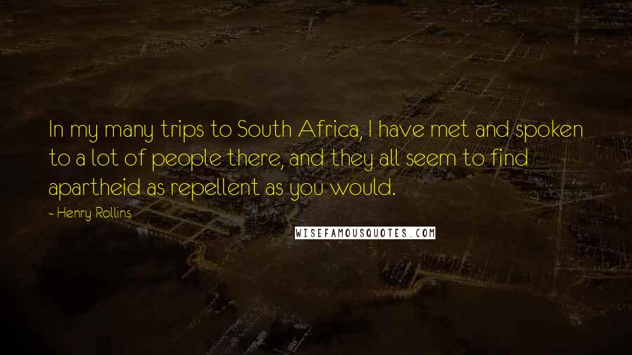 Henry Rollins Quotes: In my many trips to South Africa, I have met and spoken to a lot of people there, and they all seem to find apartheid as repellent as you would.