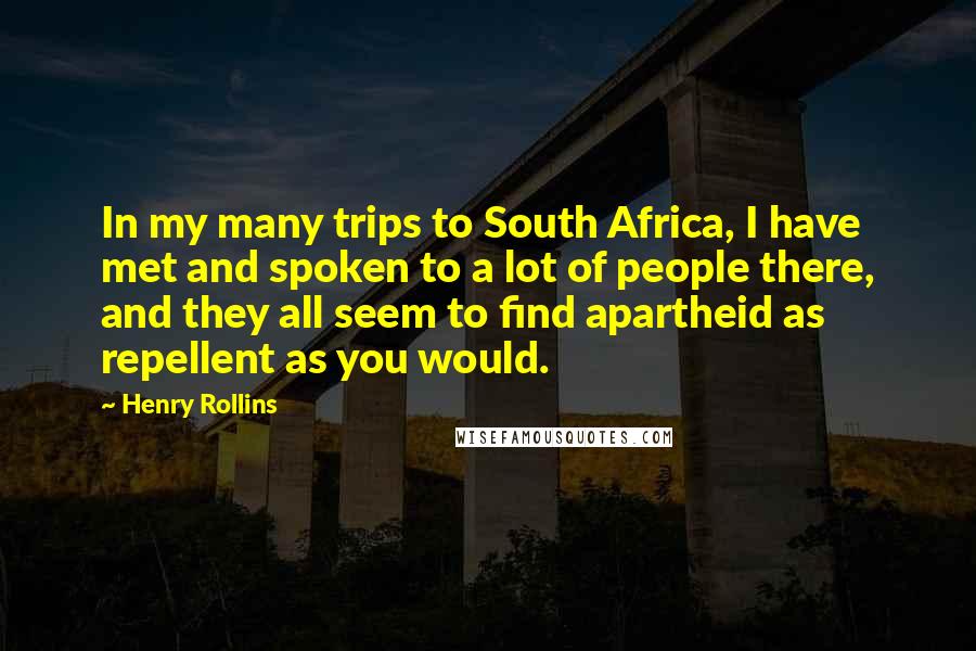 Henry Rollins Quotes: In my many trips to South Africa, I have met and spoken to a lot of people there, and they all seem to find apartheid as repellent as you would.