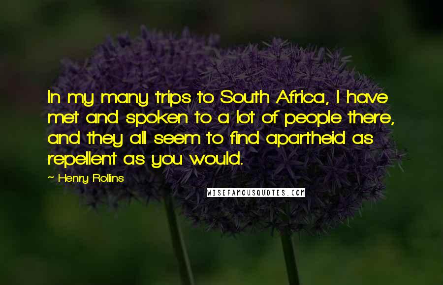 Henry Rollins Quotes: In my many trips to South Africa, I have met and spoken to a lot of people there, and they all seem to find apartheid as repellent as you would.