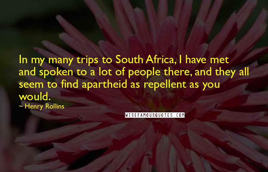 Henry Rollins Quotes: In my many trips to South Africa, I have met and spoken to a lot of people there, and they all seem to find apartheid as repellent as you would.