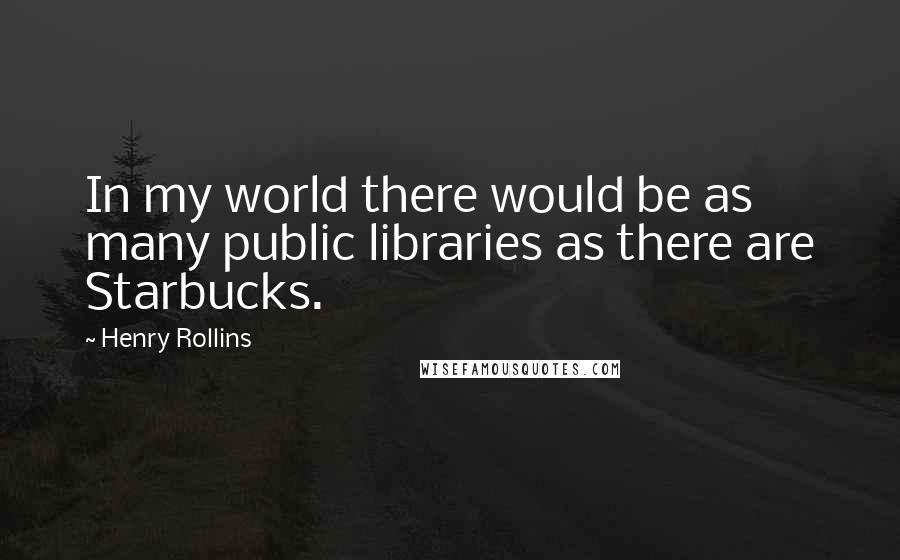 Henry Rollins Quotes: In my world there would be as many public libraries as there are Starbucks.