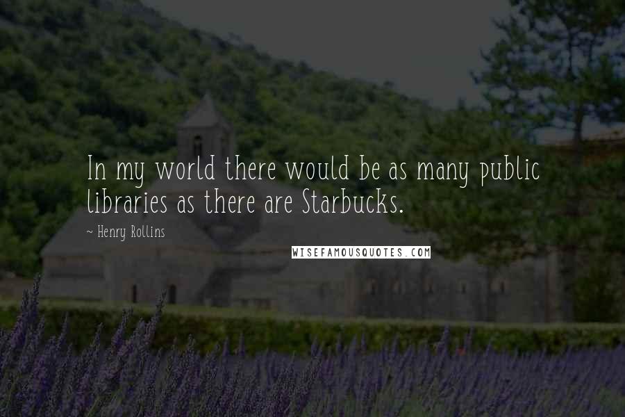 Henry Rollins Quotes: In my world there would be as many public libraries as there are Starbucks.