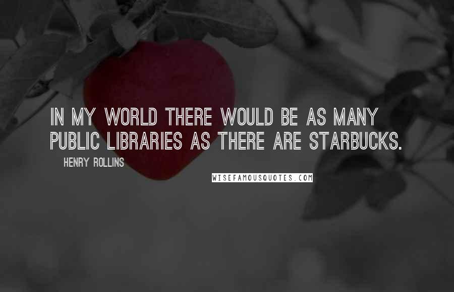 Henry Rollins Quotes: In my world there would be as many public libraries as there are Starbucks.