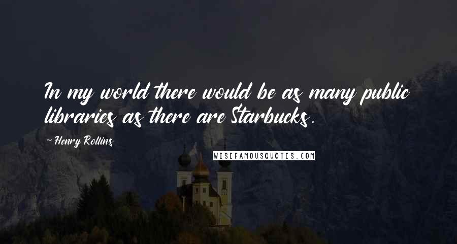 Henry Rollins Quotes: In my world there would be as many public libraries as there are Starbucks.