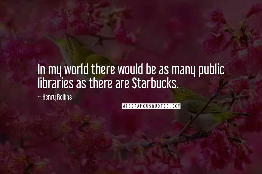 Henry Rollins Quotes: In my world there would be as many public libraries as there are Starbucks.