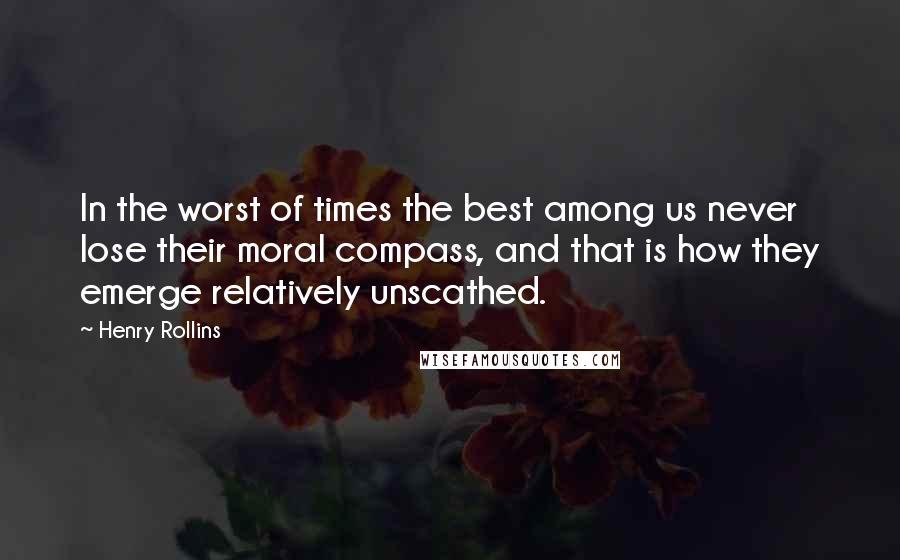 Henry Rollins Quotes: In the worst of times the best among us never lose their moral compass, and that is how they emerge relatively unscathed.