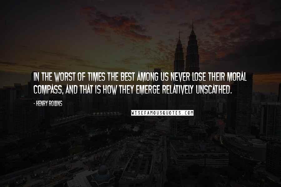 Henry Rollins Quotes: In the worst of times the best among us never lose their moral compass, and that is how they emerge relatively unscathed.