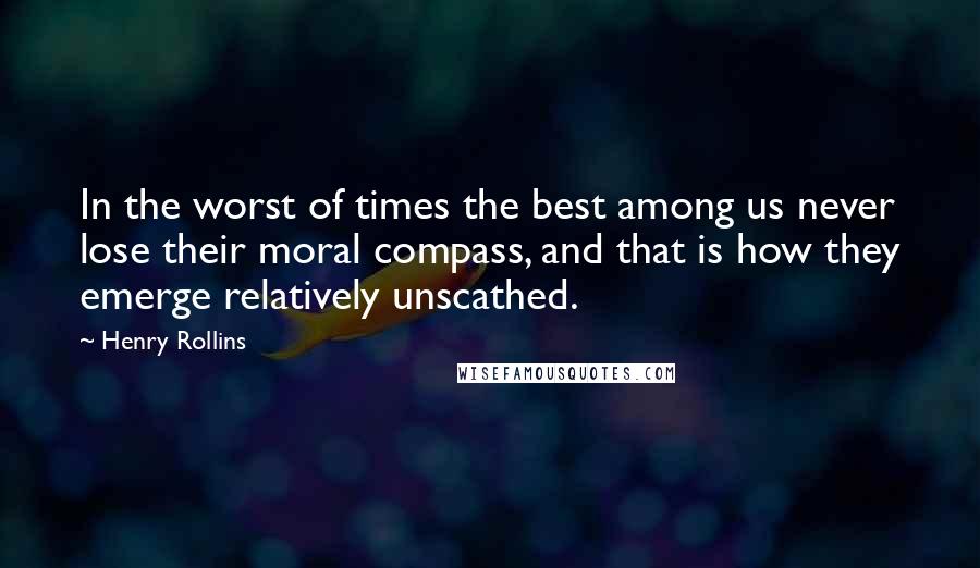 Henry Rollins Quotes: In the worst of times the best among us never lose their moral compass, and that is how they emerge relatively unscathed.