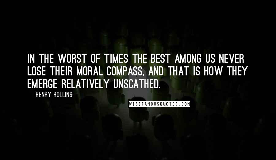 Henry Rollins Quotes: In the worst of times the best among us never lose their moral compass, and that is how they emerge relatively unscathed.