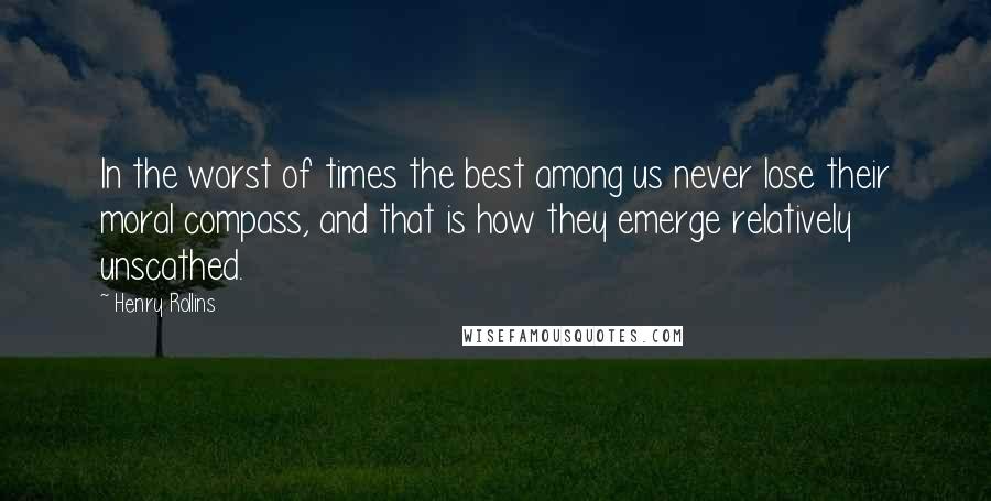 Henry Rollins Quotes: In the worst of times the best among us never lose their moral compass, and that is how they emerge relatively unscathed.