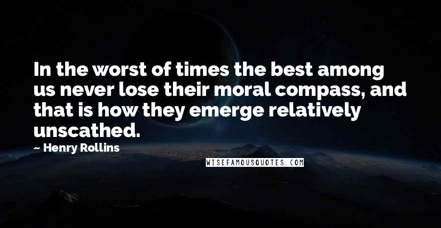 Henry Rollins Quotes: In the worst of times the best among us never lose their moral compass, and that is how they emerge relatively unscathed.