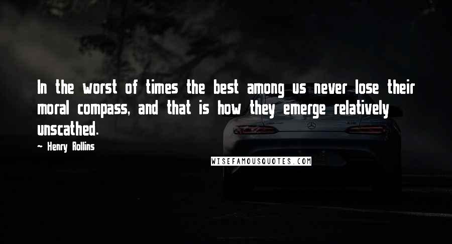 Henry Rollins Quotes: In the worst of times the best among us never lose their moral compass, and that is how they emerge relatively unscathed.