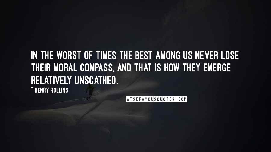 Henry Rollins Quotes: In the worst of times the best among us never lose their moral compass, and that is how they emerge relatively unscathed.
