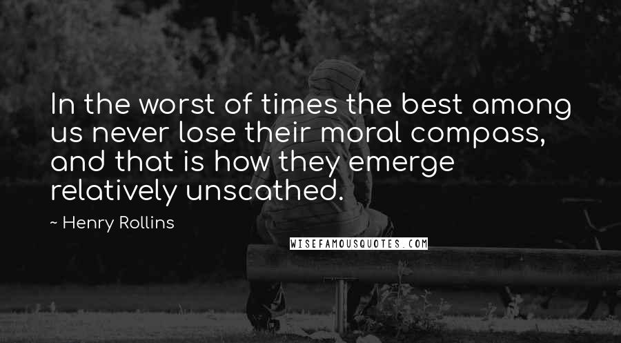 Henry Rollins Quotes: In the worst of times the best among us never lose their moral compass, and that is how they emerge relatively unscathed.