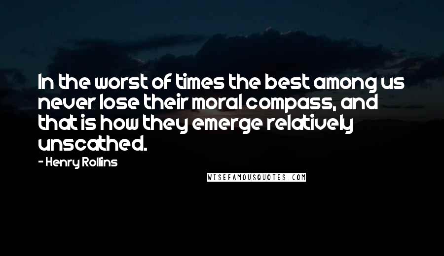 Henry Rollins Quotes: In the worst of times the best among us never lose their moral compass, and that is how they emerge relatively unscathed.