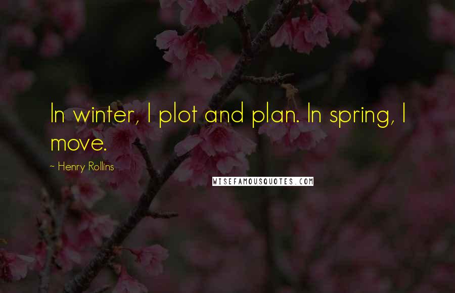 Henry Rollins Quotes: In winter, I plot and plan. In spring, I move.