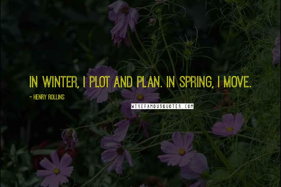 Henry Rollins Quotes: In winter, I plot and plan. In spring, I move.