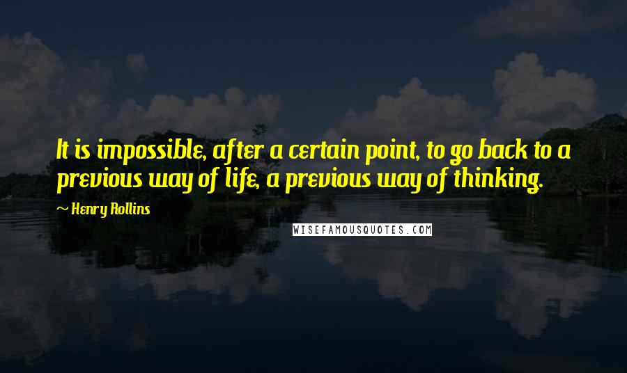 Henry Rollins Quotes: It is impossible, after a certain point, to go back to a previous way of life, a previous way of thinking.
