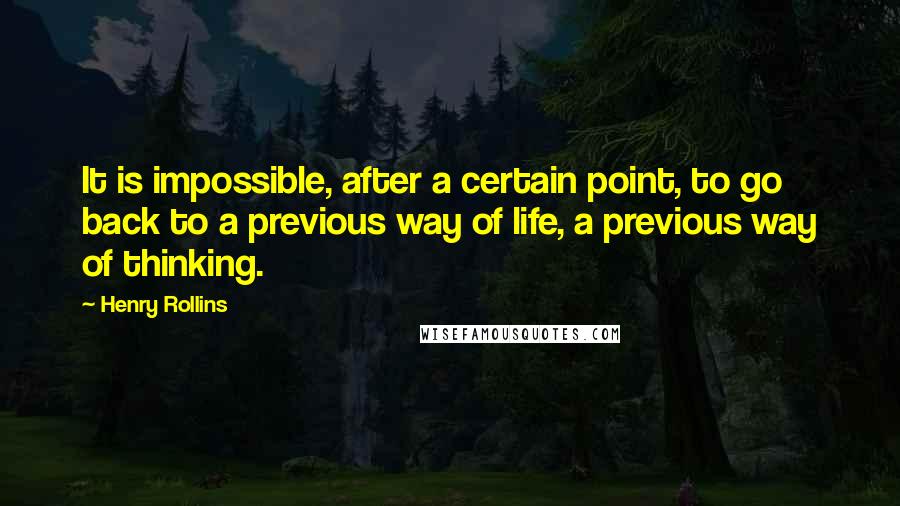 Henry Rollins Quotes: It is impossible, after a certain point, to go back to a previous way of life, a previous way of thinking.