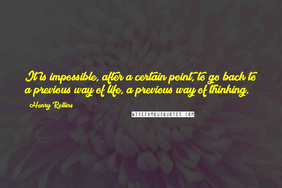 Henry Rollins Quotes: It is impossible, after a certain point, to go back to a previous way of life, a previous way of thinking.