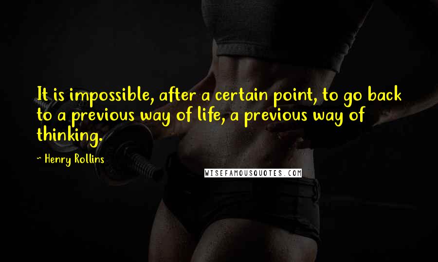 Henry Rollins Quotes: It is impossible, after a certain point, to go back to a previous way of life, a previous way of thinking.