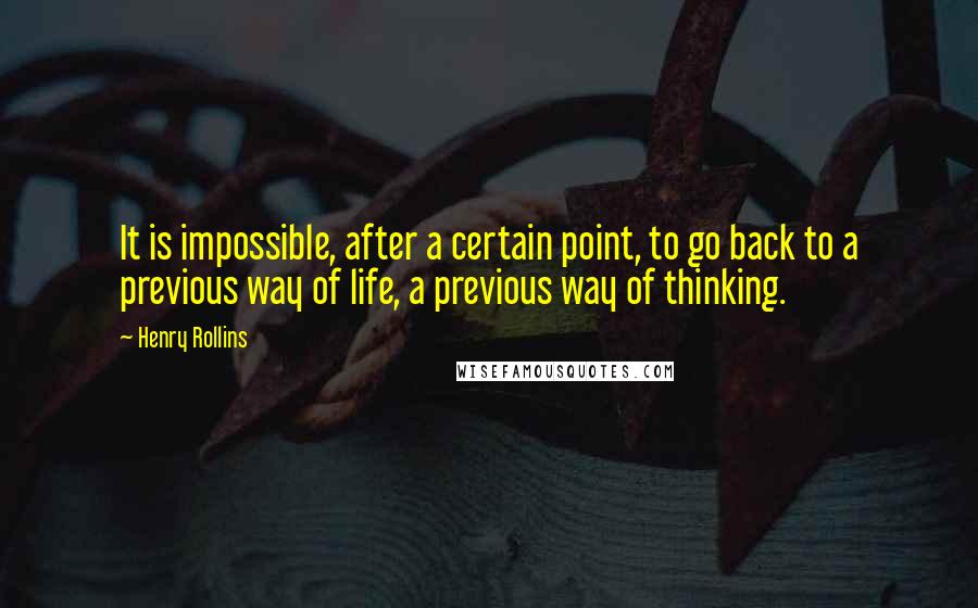 Henry Rollins Quotes: It is impossible, after a certain point, to go back to a previous way of life, a previous way of thinking.