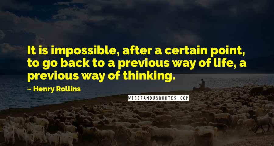 Henry Rollins Quotes: It is impossible, after a certain point, to go back to a previous way of life, a previous way of thinking.