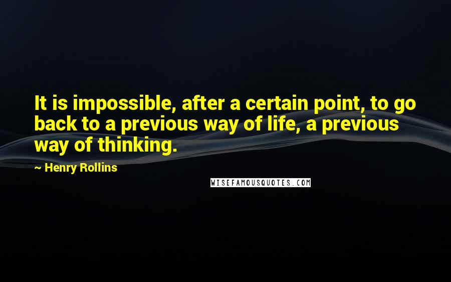 Henry Rollins Quotes: It is impossible, after a certain point, to go back to a previous way of life, a previous way of thinking.