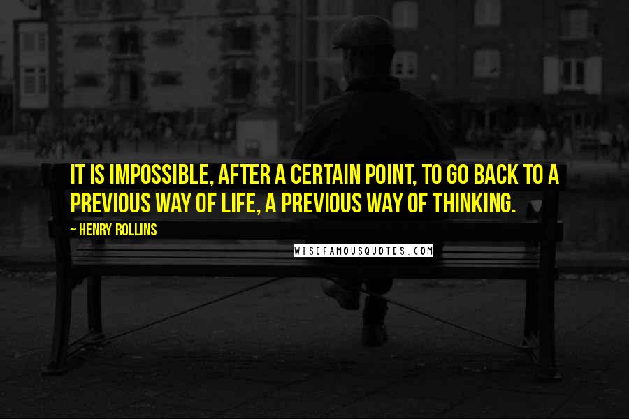 Henry Rollins Quotes: It is impossible, after a certain point, to go back to a previous way of life, a previous way of thinking.