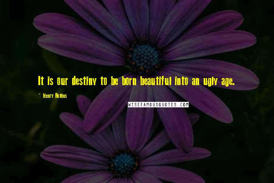 Henry Rollins Quotes: It is our destiny to be born beautiful into an ugly age.