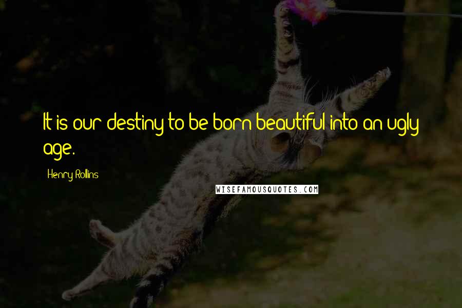 Henry Rollins Quotes: It is our destiny to be born beautiful into an ugly age.