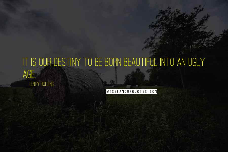 Henry Rollins Quotes: It is our destiny to be born beautiful into an ugly age.